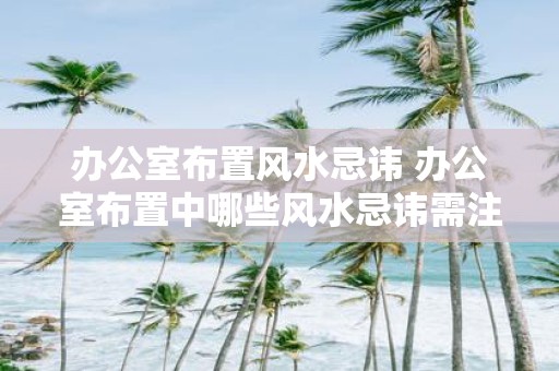 办公室布置风水忌讳 办公室布置中哪些风水忌讳需注意