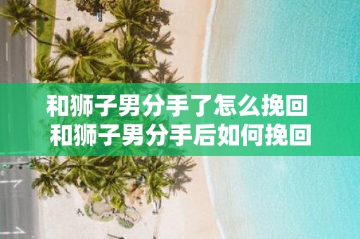 和狮子男分手了怎么挽回 和狮子男分手后如何挽回