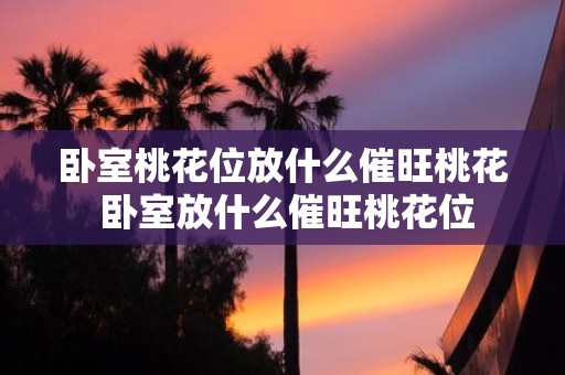 卧室桃花位放什么催旺桃花 卧室放什么催旺桃花位