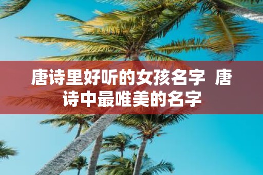 唐诗里好听的女孩名字 唐诗中最唯美的名字