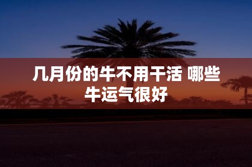 几月份的牛不用干活 哪些牛运气很好