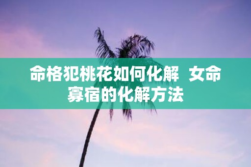 命格犯桃花如何化解  女命寡宿的化解方法