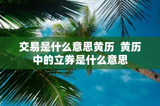 交易是什么意思黄历 黄历中的立券是什么意思