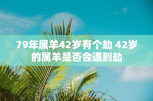 79年属羊42岁有个劫 42岁的属羊是否会遇到劫