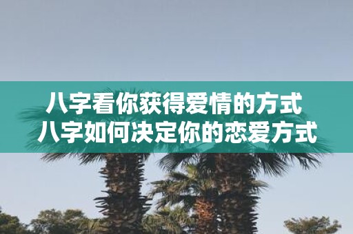 八字看你获得爱情的方式 八字如何决定你的恋爱方式