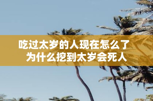 吃过太岁的人现在怎么了 为什么挖到太岁会死人