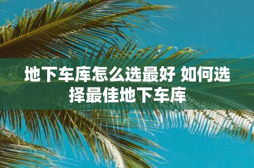 地下车库怎么选最好 如何选择最佳地下车库