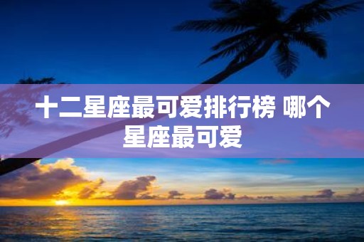 十二星座最可爱排行榜 哪个星座最可爱