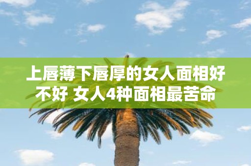 上唇薄下唇厚的女人面相好不好 女人4种面相最苦命