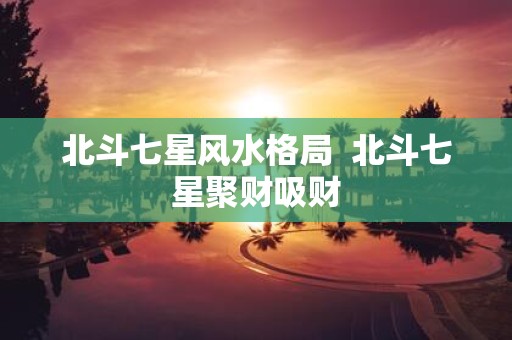 北斗七星风水格局 北斗七星聚财吸财