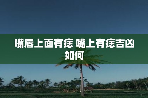 嘴唇上面有痣 嘴上有痣吉凶如何