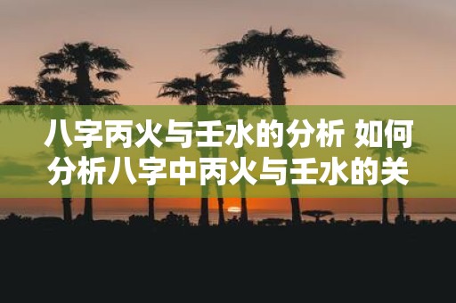 八字丙火与壬水的分析 如何分析八字中丙火与壬水的关系