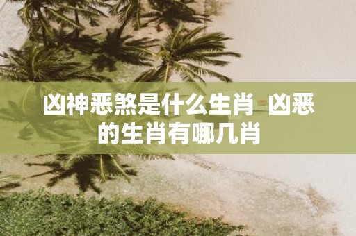 凶神恶煞是什么生肖 凶恶的生肖有哪几肖