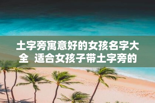 土字旁寓意好的女孩名字大全 适合女孩子带土字旁的字