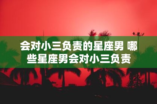 会对小三负责的星座男 哪些星座男会对小三负责