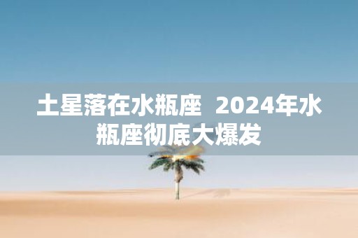 土星落在水瓶座 2025年水瓶座彻底大爆发