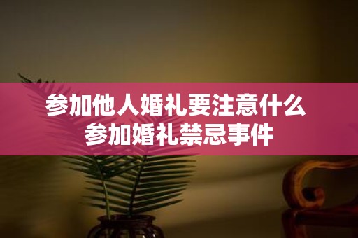 参加他人婚礼要注意什么 参加婚礼禁忌事件