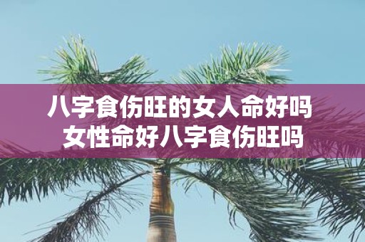 八字食伤旺的女人命好吗 女性命好八字食伤旺吗