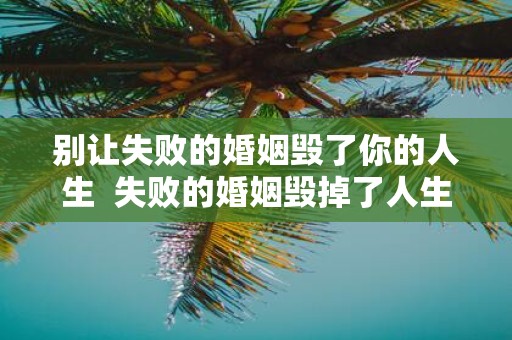 别让失败的婚姻毁了你的人生 失败的婚姻毁掉了人生