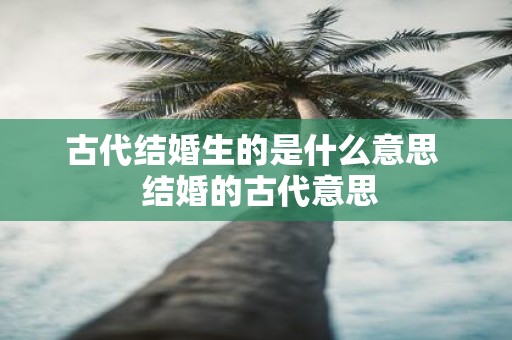 古代结婚生的是什么意思 结婚的古代意思