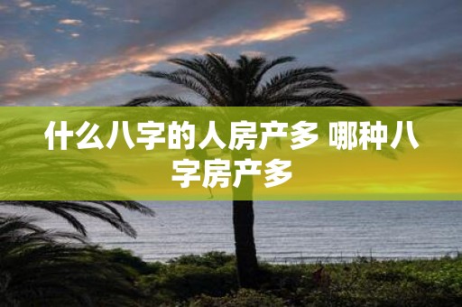 什么八字的人房产多 哪种八字房产多