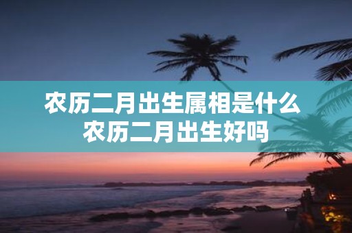 农历二月出生属相是什么 农历二月出生好吗