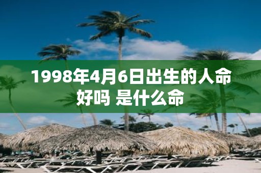 1998年4月6日出生的人命好吗 是什么命