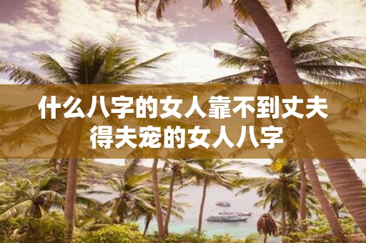 什么八字的女人靠不到丈夫 得夫宠的女人八字