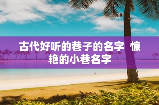 古代好听的巷子的名字 惊艳的小巷名字