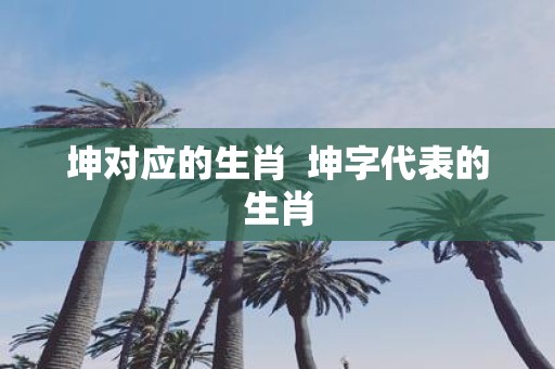 坤对应的生肖 坤字代表的生肖
