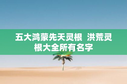 五大鸿蒙先天灵根  洪荒灵根大全所有名字