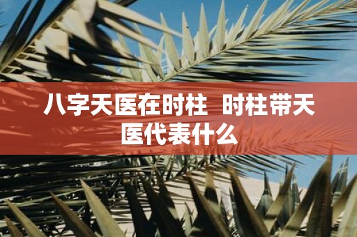 八字天医在时柱 时柱带天医代表什么