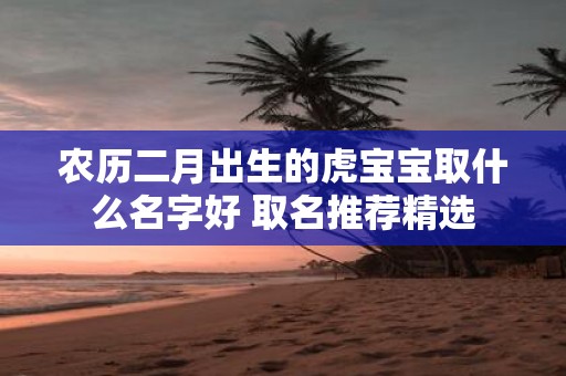 农历二月出生的虎宝宝取什么名字好 取名推荐精选