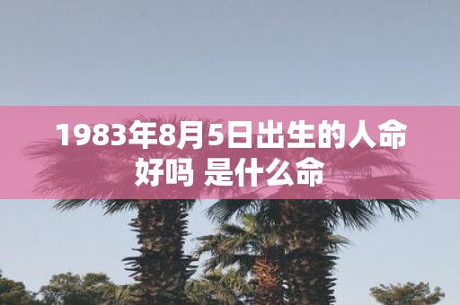 1983年8月5日出生的人命好吗 是什么命