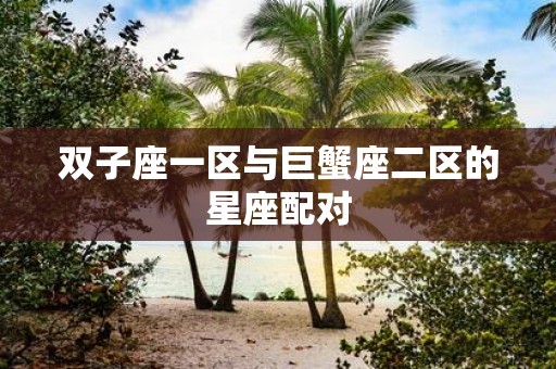 双子座一区与巨蟹座二区的星座配对