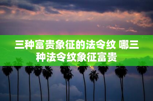 三种富贵象征的法令纹 哪三种法令纹象征富贵