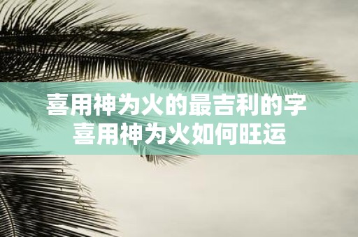 喜用神为火的最吉利的字 喜用神为火如何旺运
