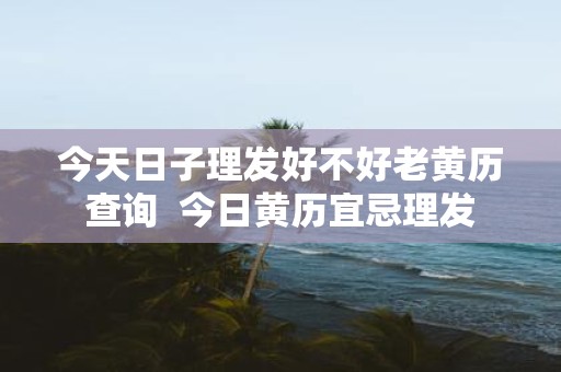 今天日子理发好不好老黄历查询 今日黄历宜忌理发