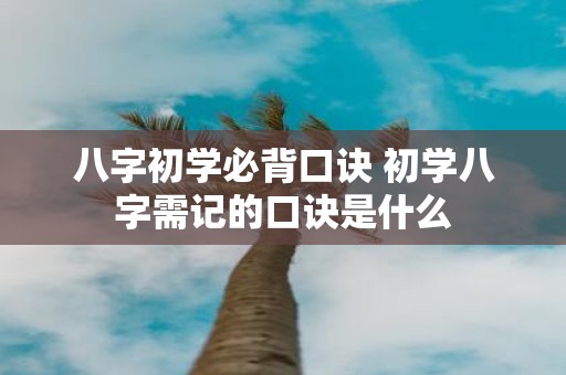 八字初学必背口诀 初学八字需记的口诀是什么