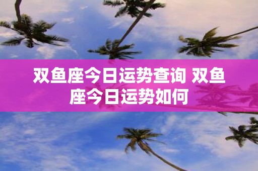 双鱼座今日运势查询 双鱼座今日运势如何