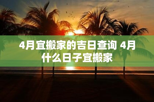 4月宜搬家的吉日查询 4月什么日子宜搬家