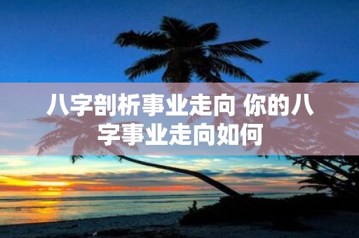 八字剖析事业走向 你的八字事业走向如何