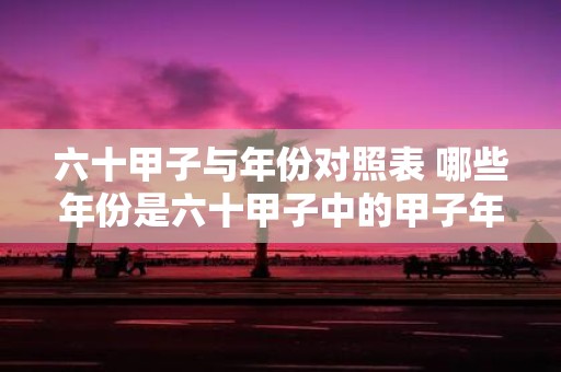 六十甲子与年份对照表 哪些年份是六十甲子中的甲子年