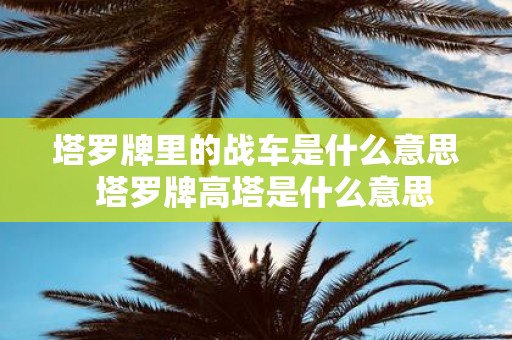 塔罗牌里的战车是什么意思 塔罗牌高塔是什么意思