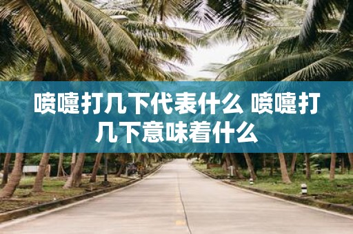 喷嚏打几下代表什么 喷嚏打几下意味着什么