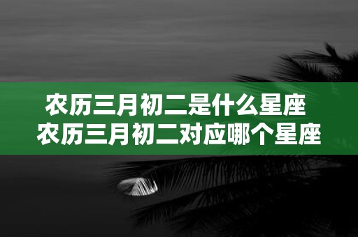 农历三月初二是什么星座 农历三月初二对应哪个星座