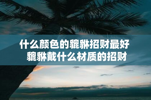 什么颜色的貔貅招财最好 貔貅戴什么材质的招财