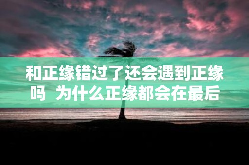 和正缘错过了还会遇到正缘吗 为什么正缘都会在最后出现