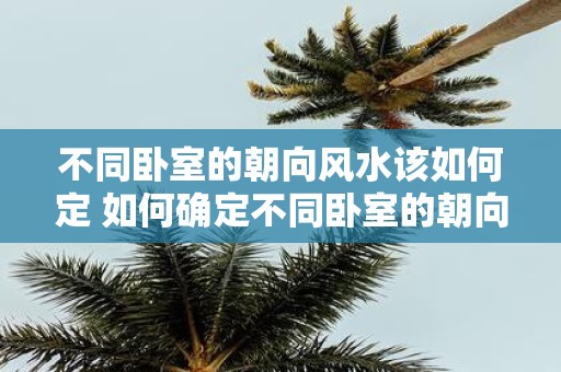 不同卧室的朝向风水该如何定 如何确定不同卧室的朝向合适的风水