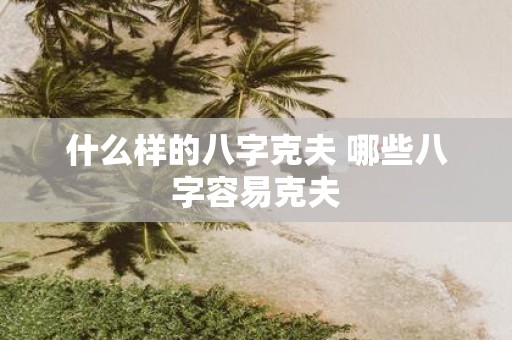 什么样的八字克夫 哪些八字容易克夫